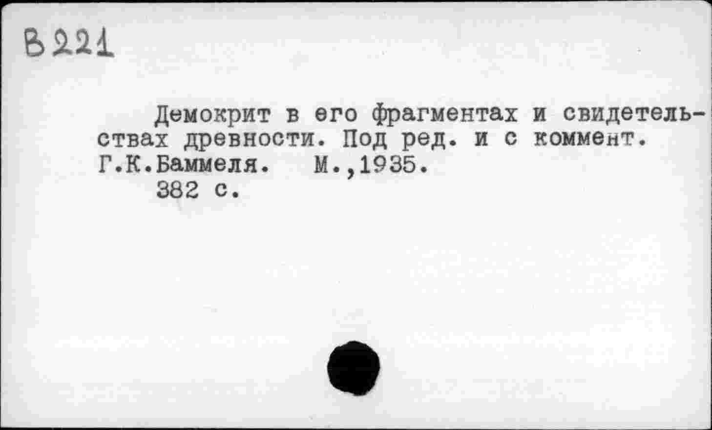 ﻿6221
Демокрит в его фрагментах и свидетель ствах древности. Под ред. и с коммент.
Г.К.Баммеля. М.,1935.
382 с.